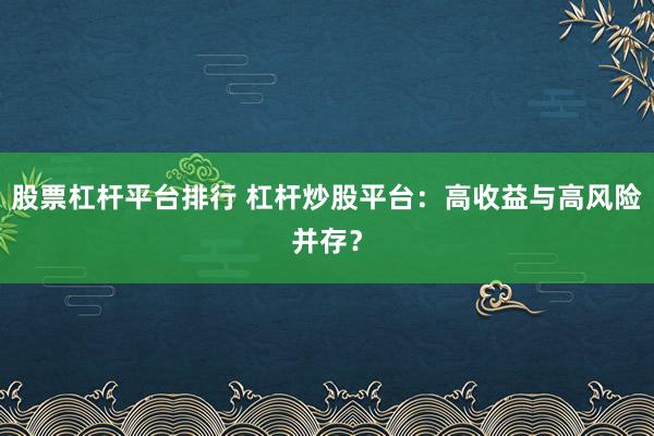 股票杠杆平台排行 杠杆炒股平台：高收益与高风险并存？