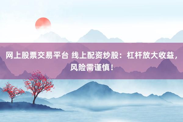 网上股票交易平台 线上配资炒股：杠杆放大收益，风险需谨慎！