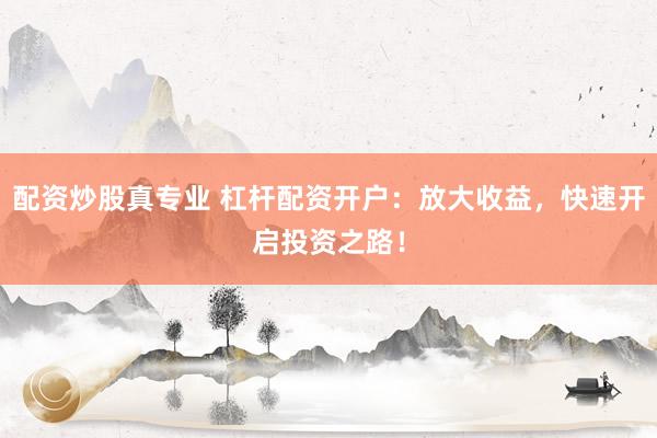 配资炒股真专业 杠杆配资开户：放大收益，快速开启投资之路！