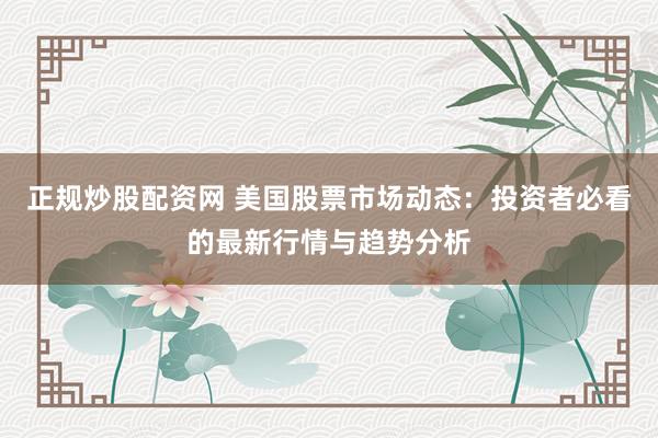 正规炒股配资网 美国股票市场动态：投资者必看的最新行情与趋势分析