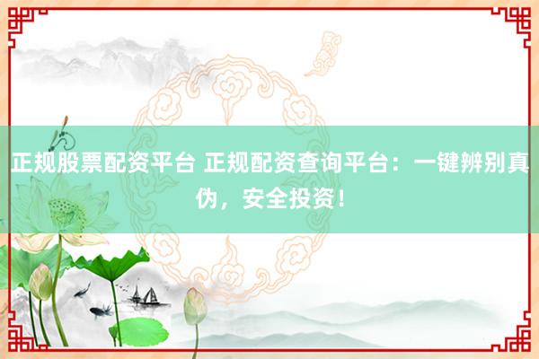 正规股票配资平台 正规配资查询平台：一键辨别真伪，安全投资！