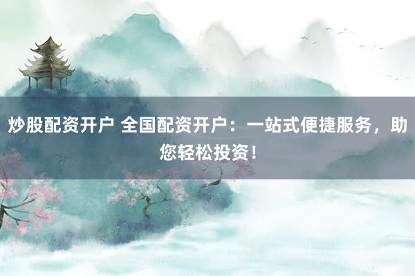 炒股配资开户 全国配资开户：一站式便捷服务，助您轻松投资！