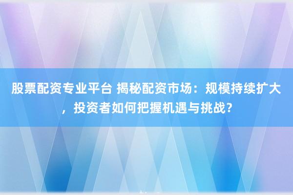 股票配资专业平台 揭秘配资市场：规模持续扩大，投资者如何把握机遇与挑战？