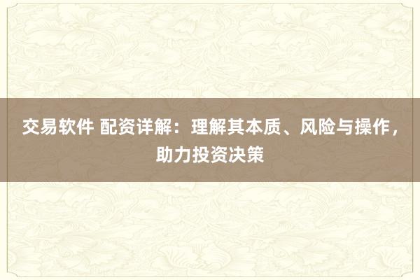 交易软件 配资详解：理解其本质、风险与操作，助力投资决策
