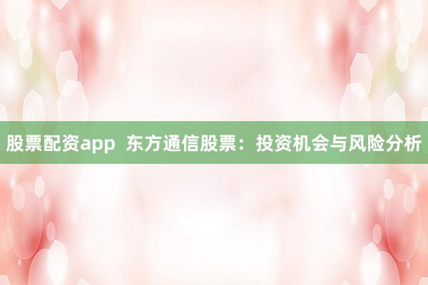 股票配资app  东方通信股票：投资机会与风险分析