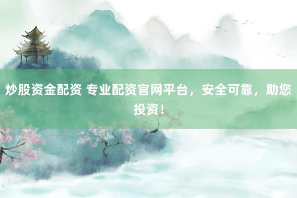 炒股资金配资 专业配资官网平台，安全可靠，助您投资！