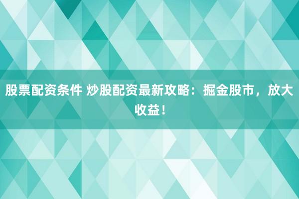 股票配资条件 炒股配资最新攻略：掘金股市，放大收益！