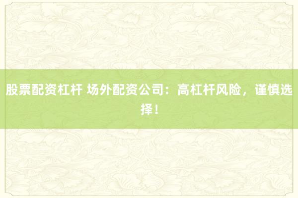 股票配资杠杆 场外配资公司：高杠杆风险，谨慎选择！