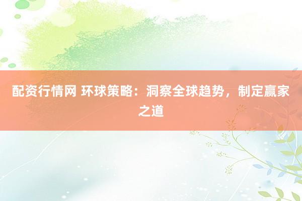 配资行情网 环球策略：洞察全球趋势，制定赢家之道