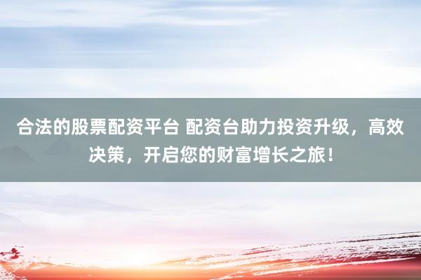 合法的股票配资平台 配资台助力投资升级，高效决策，开启您的财富增长之旅！