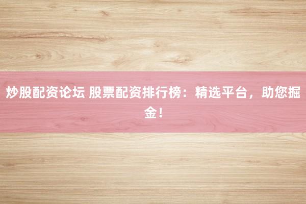 炒股配资论坛 股票配资排行榜：精选平台，助您掘金！