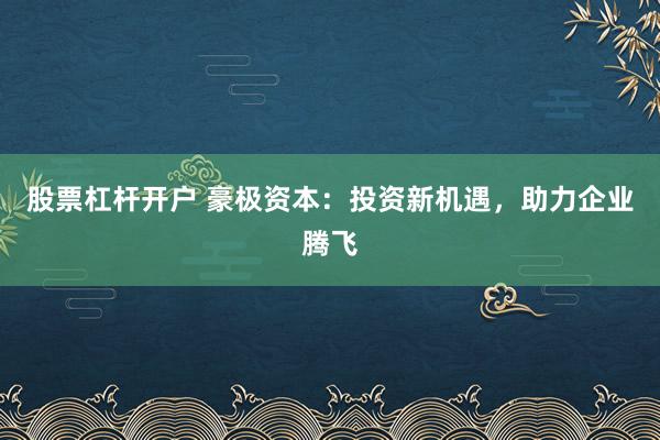 股票杠杆开户 豪极资本：投资新机遇，助力企业腾飞
