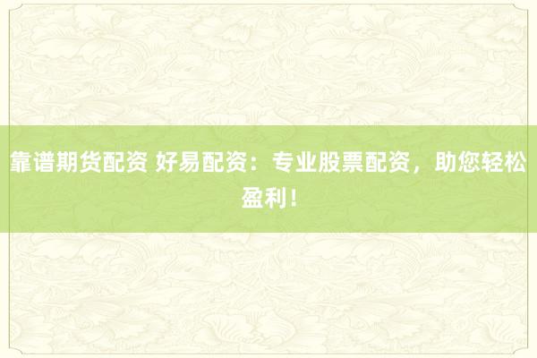 靠谱期货配资 好易配资：专业股票配资，助您轻松盈利！