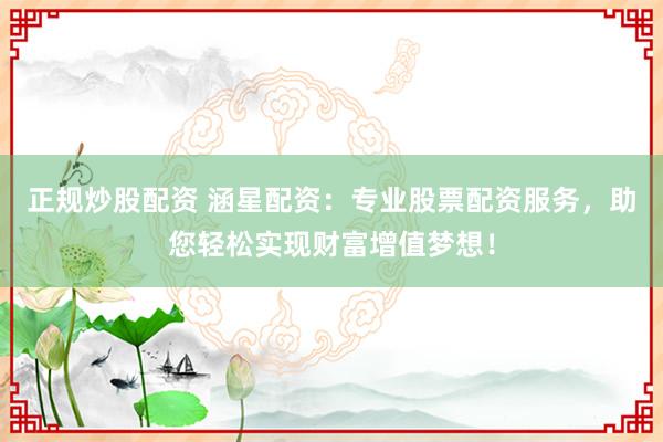 正规炒股配资 涵星配资：专业股票配资服务，助您轻松实现财富增值梦想！