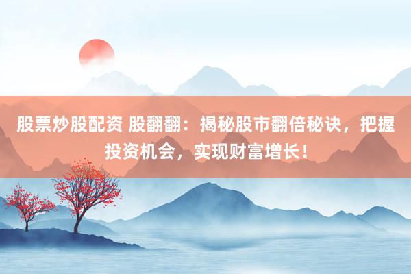 股票炒股配资 股翻翻：揭秘股市翻倍秘诀，把握投资机会，实现财富增长！