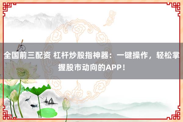 全国前三配资 杠杆炒股指神器：一键操作，轻松掌握股市动向的APP！