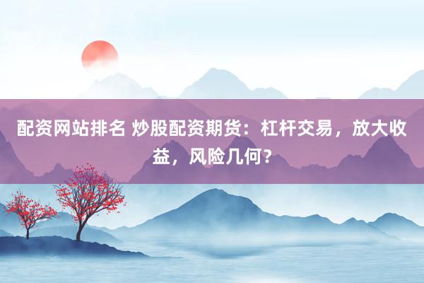 配资网站排名 炒股配资期货：杠杆交易，放大收益，风险几何？