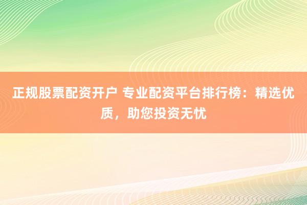 正规股票配资开户 专业配资平台排行榜：精选优质，助您投资无忧