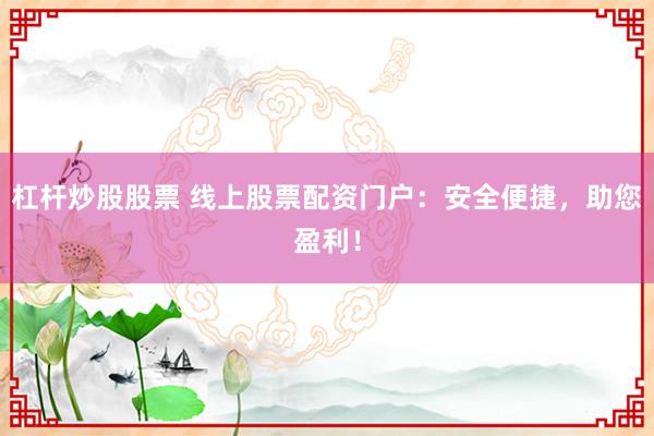 杠杆炒股股票 线上股票配资门户：安全便捷，助您盈利！