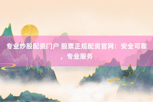专业炒股配资门户 股票正规配资官网：安全可靠，专业服务