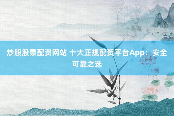 炒股股票配资网站 十大正规配资平台App：安全可靠之选