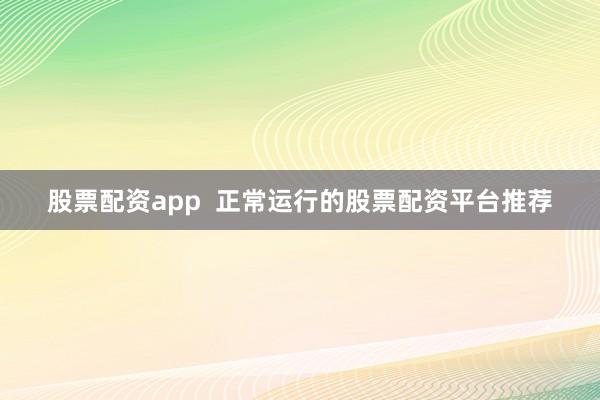 股票配资app  正常运行的股票配资平台推荐