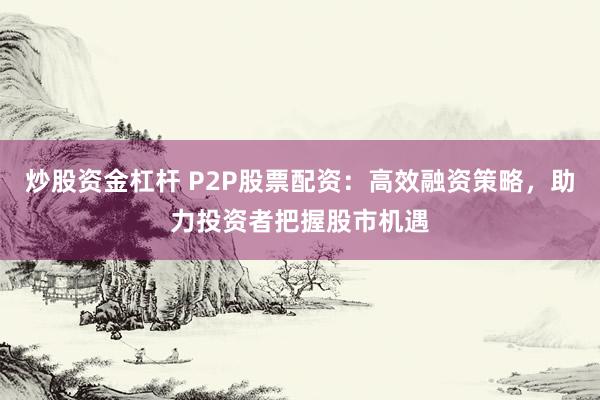 炒股资金杠杆 P2P股票配资：高效融资策略，助力投资者把握股市机遇