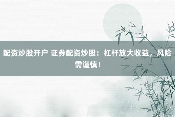 配资炒股开户 证券配资炒股：杠杆放大收益，风险需谨慎！