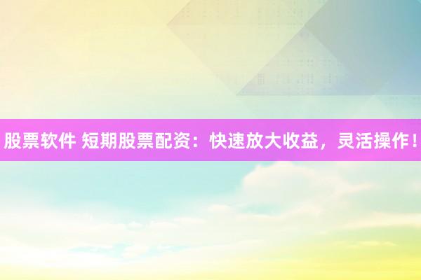 股票软件 短期股票配资：快速放大收益，灵活操作！