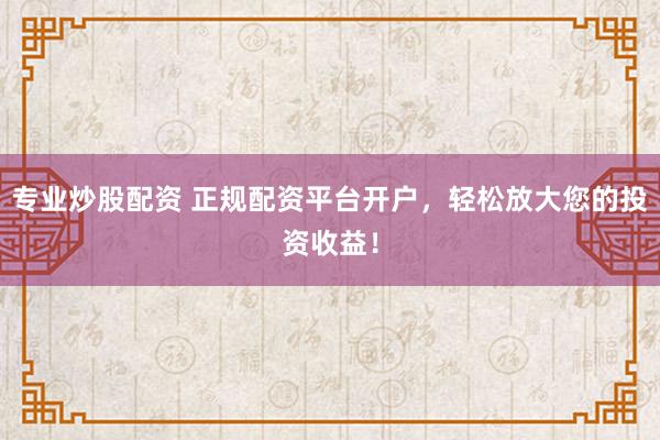 专业炒股配资 正规配资平台开户，轻松放大您的投资收益！