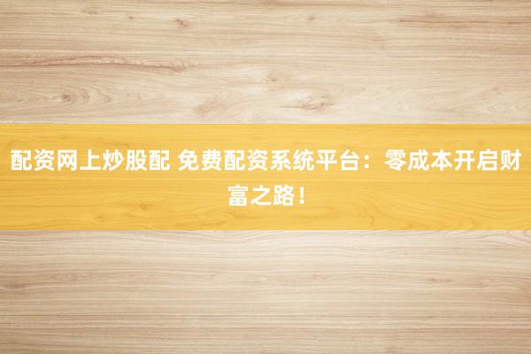 配资网上炒股配 免费配资系统平台：零成本开启财富之路！