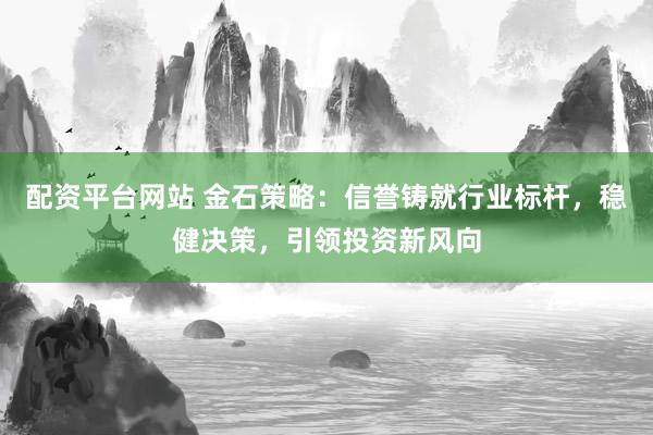 配资平台网站 金石策略：信誉铸就行业标杆，稳健决策，引领投资新风向