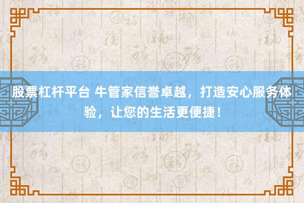 股票杠杆平台 牛管家信誉卓越，打造安心服务体验，让您的生活更便捷！