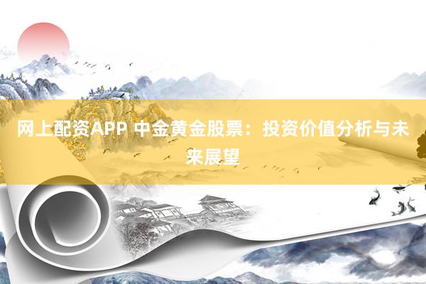 网上配资APP 中金黄金股票：投资价值分析与未来展望