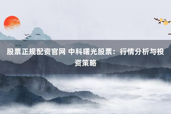 股票正规配资官网 中科曙光股票：行情分析与投资策略