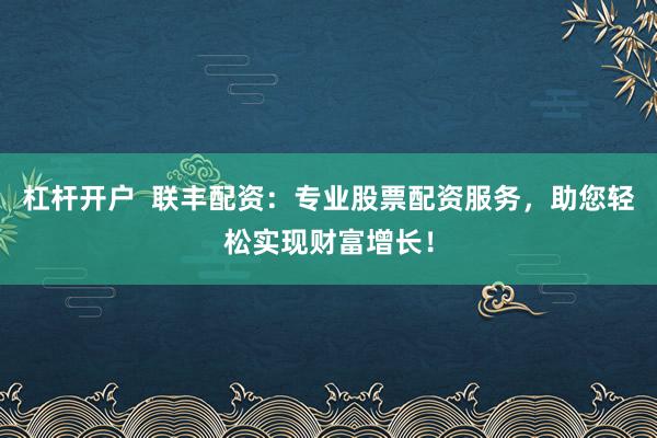杠杆开户  联丰配资：专业股票配资服务，助您轻松实现财富增长！