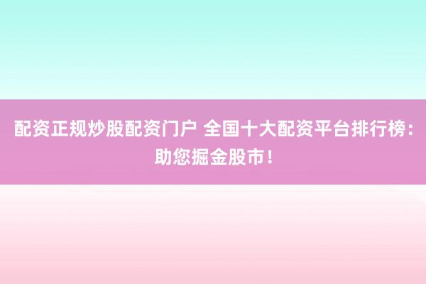 配资正规炒股配资门户 全国十大配资平台排行榜：助您掘金股市！