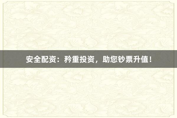 安全配资：矜重投资，助您钞票升值！