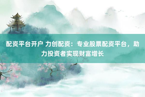 配资平台开户 力创配资：专业股票配资平台，助力投资者实现财富增长