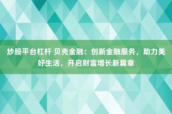 炒股平台杠杆 贝壳金融：创新金融服务，助力美好生活，开启财富增长新篇章