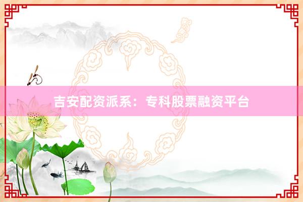 吉安配资派系:专科股票融资平台