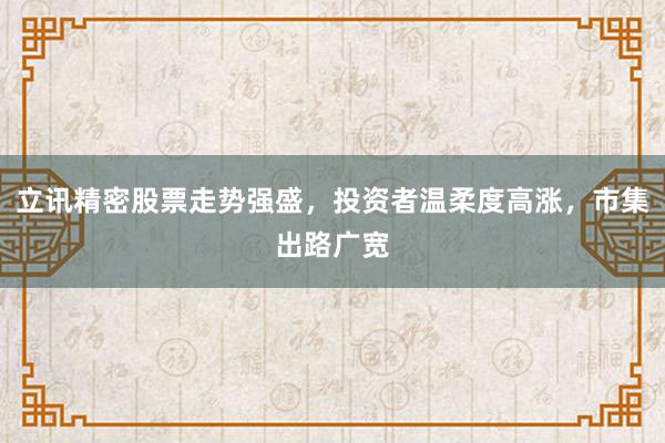 立讯精密股票走势强盛，投资者温柔度高涨，市集出路广宽