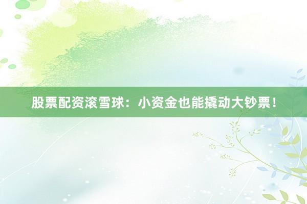 股票配资滚雪球：小资金也能撬动大钞票！