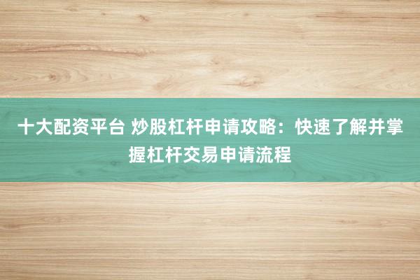 十大配资平台 炒股杠杆申请攻略：快速了解并掌握杠杆交易申请流程