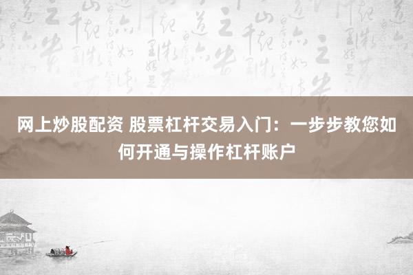 网上炒股配资 股票杠杆交易入门:一步步教您如何开通与操作杠杆账户