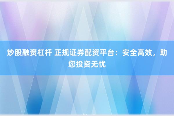 炒股融资杠杆 正规证券配资平台：安全高效，助您投资无忧
