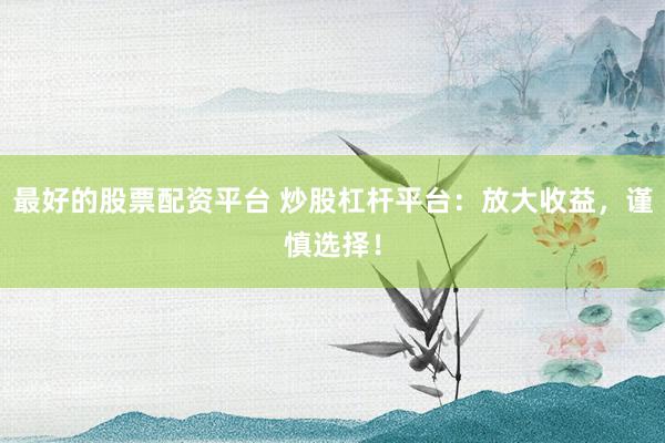 最好的股票配资平台 炒股杠杆平台：放大收益，谨慎选择！