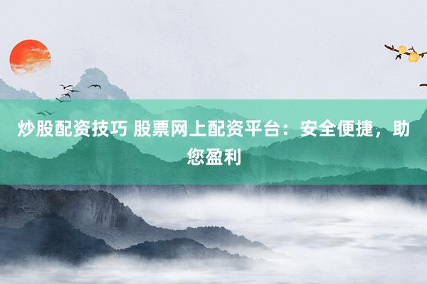 炒股配资技巧 股票网上配资平台：安全便捷，助您盈利