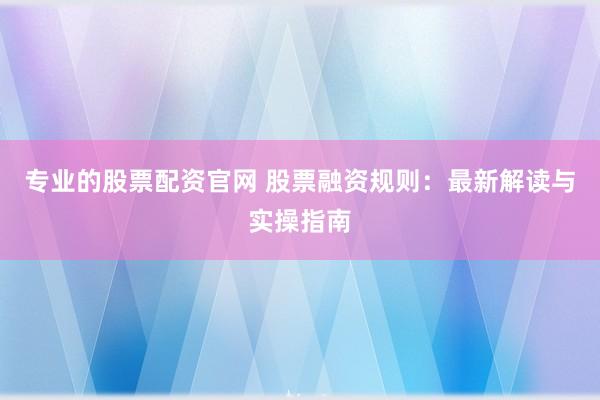 专业的股票配资官网 股票融资规则：最新解读与实操指南