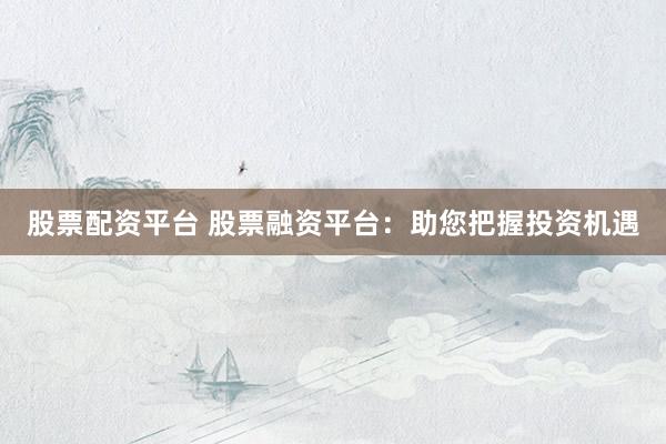 股票配资平台 股票融资平台：助您把握投资机遇